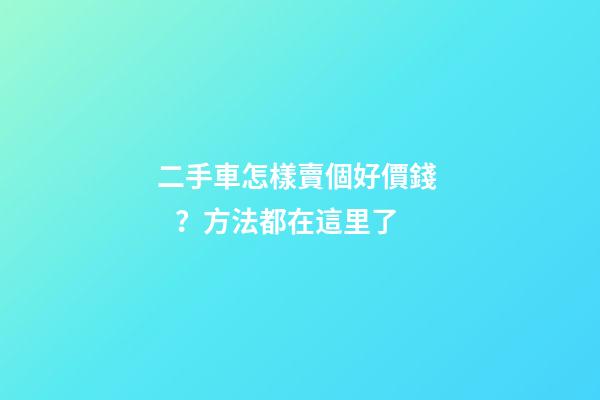 二手車怎樣賣個好價錢？方法都在這里了